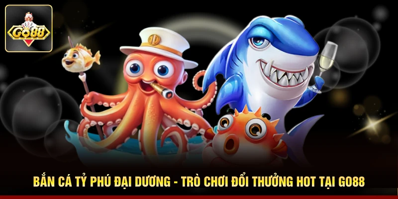 Bắn Cá Tỷ Phú Đại Dương - Trò Chơi Đổi Thưởng Hot Tại Go88